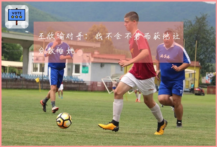 王欣瑜对手:我不会不劳而获地让分数给她