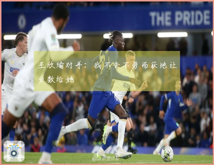 王欣瑜对手：我不会不劳而获地让分数给她